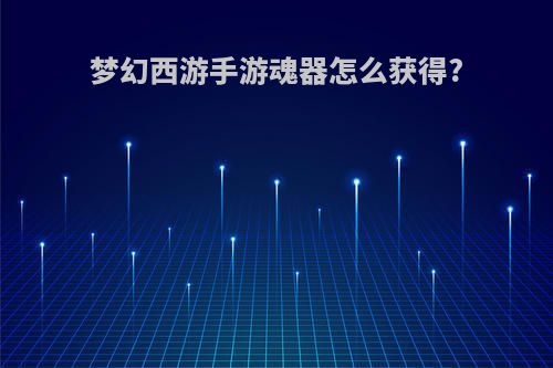 梦幻西游手游魂器怎么获得?