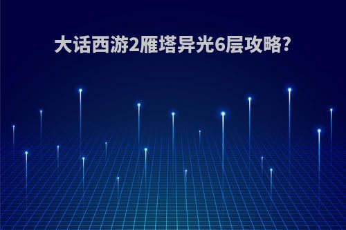 大话西游2雁塔异光6层攻略?