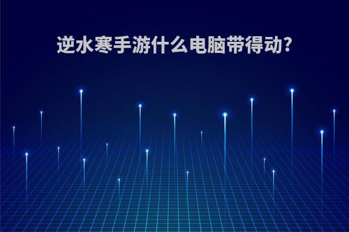逆水寒手游什么电脑带得动?
