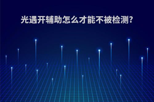 光遇开辅助怎么才能不被检测?