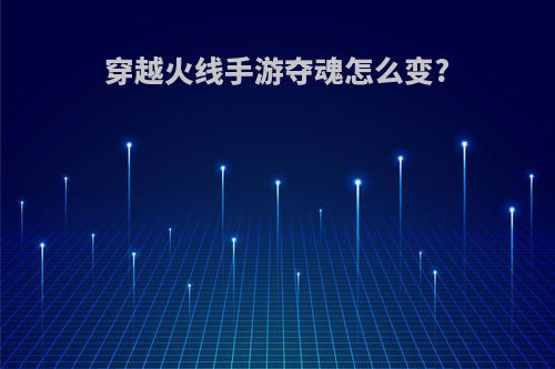 穿越火线手游夺魂怎么变?