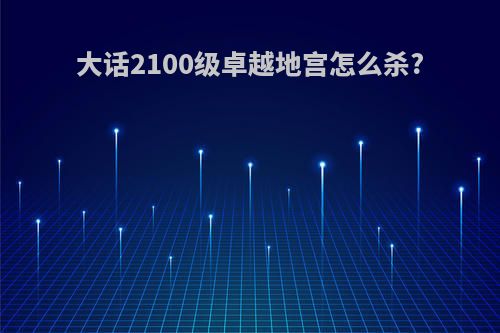 大话2100级卓越地宫怎么杀?