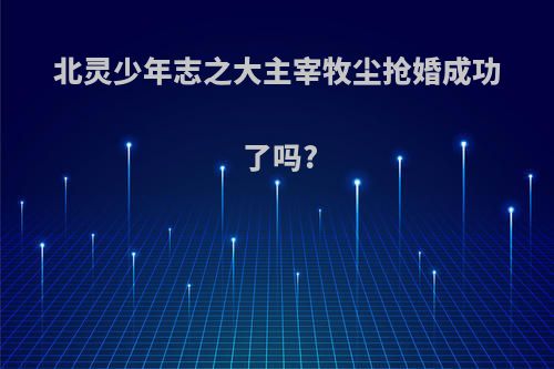 北灵少年志之大主宰牧尘抢婚成功了吗?
