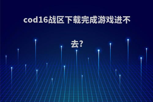 cod16战区下载完成游戏进不去?