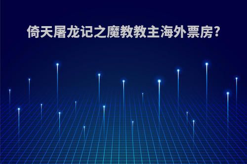 倚天屠龙记之魔教教主海外票房?