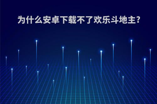 为什么安卓下载不了欢乐斗地主?
