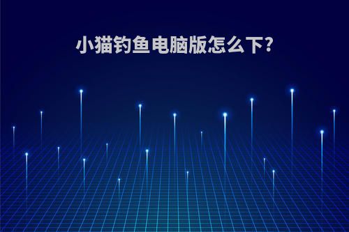 小猫钓鱼电脑版怎么下?