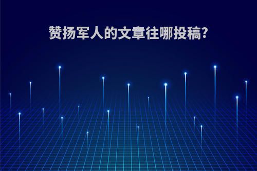 赞扬军人的文章往哪投稿?