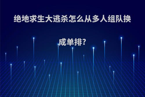 绝地求生大逃杀怎么从多人组队换成单排?