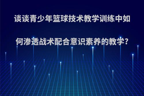 谈谈青少年篮球技术教学训练中如何渗透战术配合意识素养的教学?