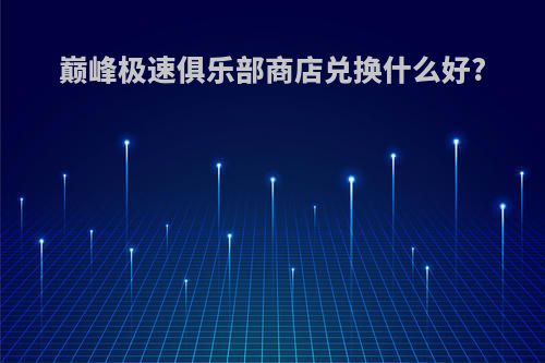 巅峰极速俱乐部商店兑换什么好?