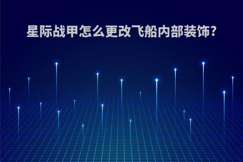 星际战甲怎么更改飞船内部装饰?