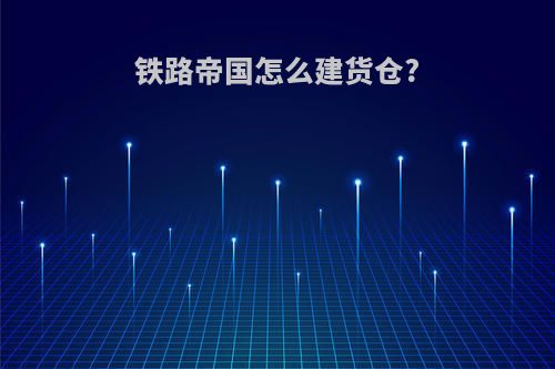 铁路帝国怎么建货仓?