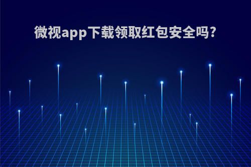 微视app下载领取红包安全吗?