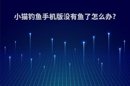 小猫钓鱼手机版没有鱼了怎么办?