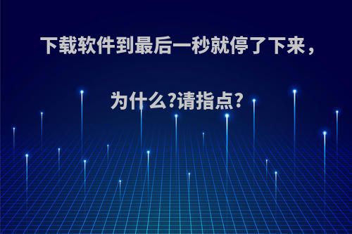 下载软件到最后一秒就停了下来，为什么?请指点?