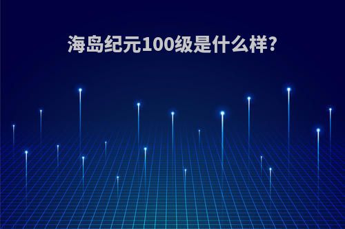 海岛纪元100级是什么样?