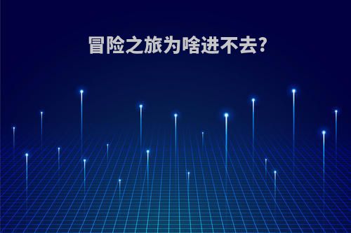 冒险之旅为啥进不去?
