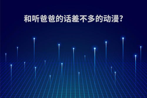 和听爸爸的话差不多的动漫?