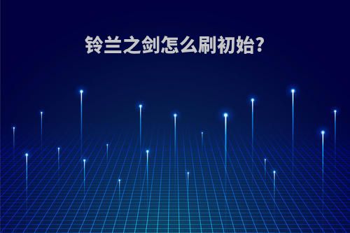 铃兰之剑怎么刷初始?