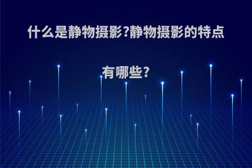 什么是静物摄影?静物摄影的特点有哪些?
