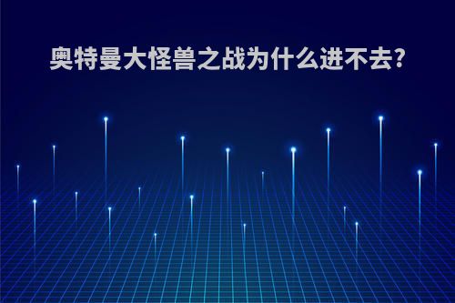 奥特曼大怪兽之战为什么进不去?