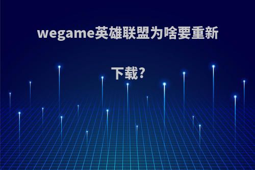 wegame英雄联盟为啥要重新下载?