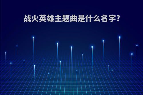 战火英雄主题曲是什么名字?