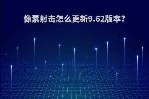 像素射击怎么更新9.62版本?