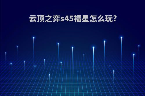 云顶之弈s45福星怎么玩?