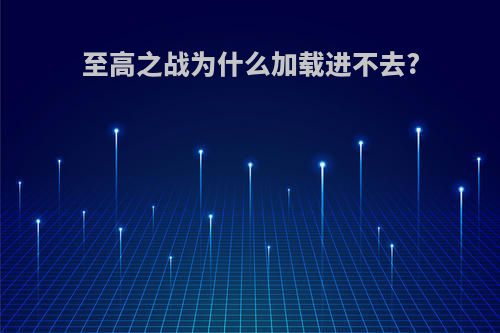 至高之战为什么加载进不去?