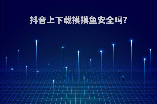 抖音上下载摸摸鱼安全吗?