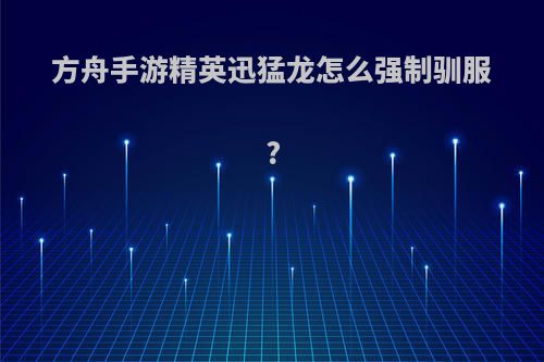 方舟手游精英迅猛龙怎么强制驯服?