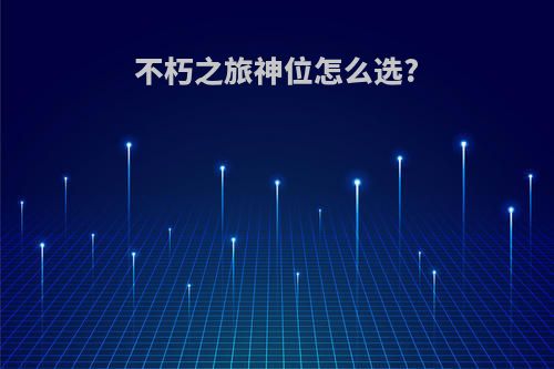 不朽之旅神位怎么选?