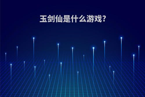 玉剑仙是什么游戏?