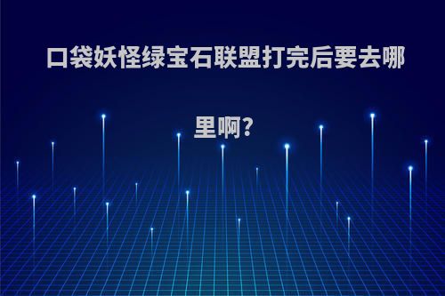 口袋妖怪绿宝石联盟打完后要去哪里啊?
