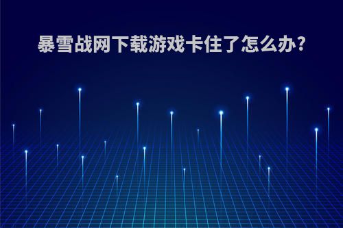 暴雪战网下载游戏卡住了怎么办?