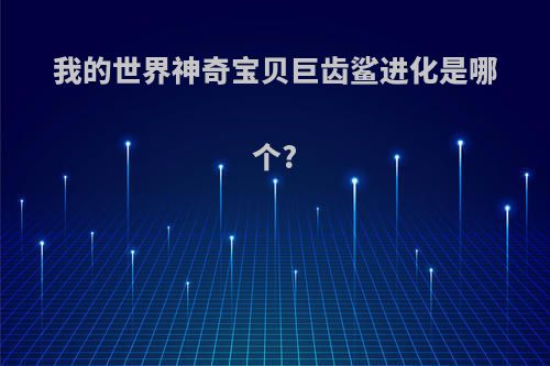 我的世界神奇宝贝巨齿鲨进化是哪个?