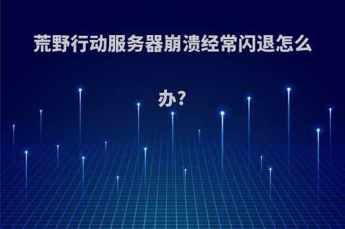 荒野行动服务器崩溃经常闪退怎么办?