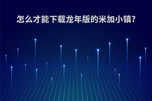 怎么才能下载龙年版的米加小镇?