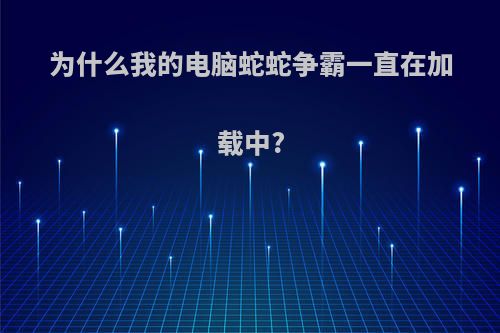 为什么我的电脑蛇蛇争霸一直在加载中?