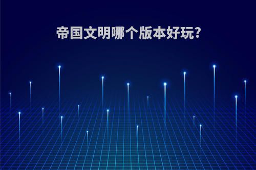 帝国文明哪个版本好玩?