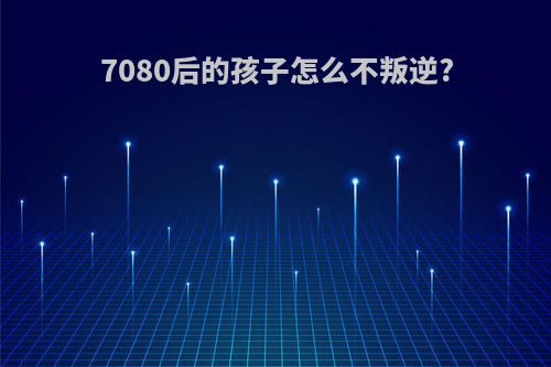 7080后的孩子怎么不叛逆?