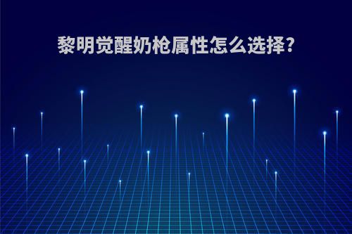 黎明觉醒奶枪属性怎么选择?