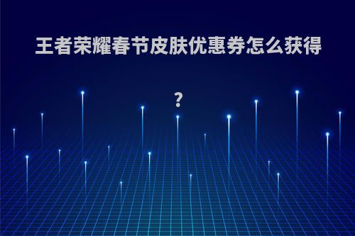 王者荣耀春节皮肤优惠券怎么获得?