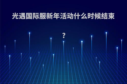 光遇国际服新年活动什么时候结束?