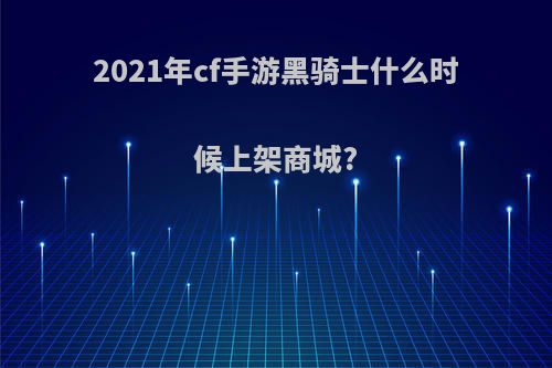 2021年cf手游黑骑士什么时候上架商城?