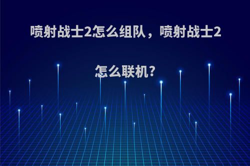 喷射战士2怎么组队，喷射战士2怎么联机?