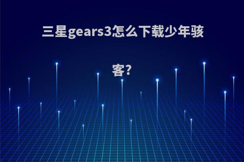 三星gears3怎么下载少年骇客?