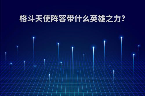 格斗天使阵容带什么英雄之力?